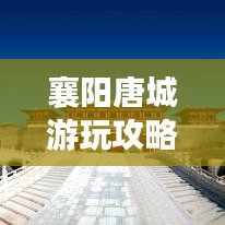 襄陽唐城游玩攻略大全，最新旅游指南