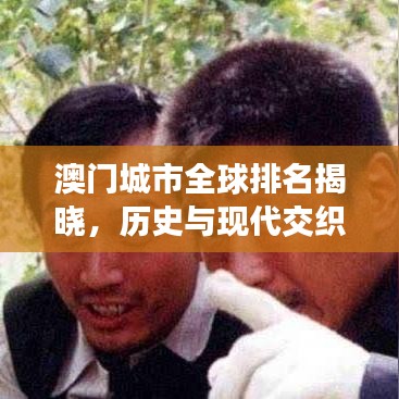 澳門(mén)城市全球排名揭曉，歷史與現(xiàn)代交織的魅力之都