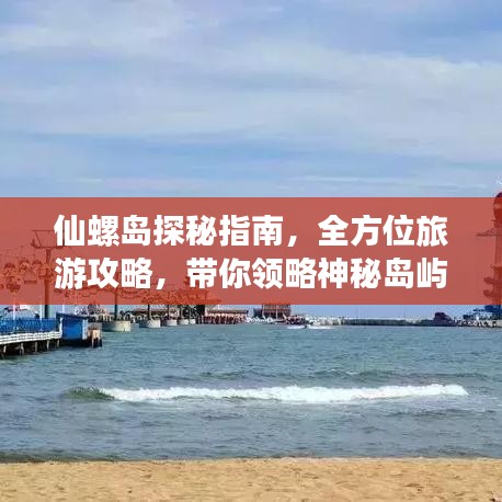 仙螺島探秘指南，全方位旅游攻略，帶你領(lǐng)略神秘島嶼的魅力！