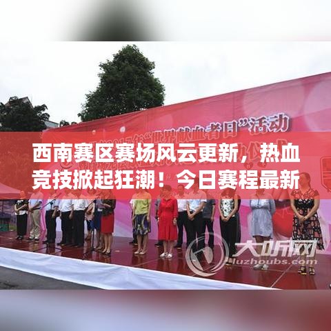 西南賽區(qū)賽場(chǎng)風(fēng)云更新，熱血競(jìng)技掀起狂潮！今日賽程最新消息揭秘
