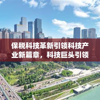 保稅科技革新引領(lǐng)科技產(chǎn)業(yè)新篇章，科技巨頭引領(lǐng)行業(yè)變革