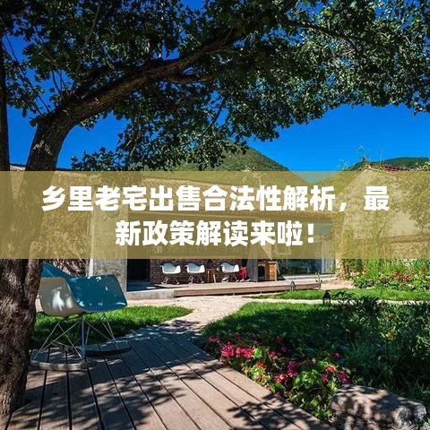 鄉(xiāng)里老宅出售合法性解析，最新政策解讀來啦！