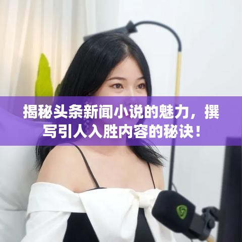揭秘頭條新聞小說的魅力，撰寫引人入勝內(nèi)容的秘訣！
