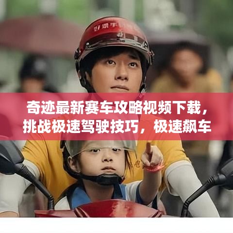 奇跡最新賽車攻略視頻下載，挑戰(zhàn)極速駕駛技巧，極速飆車秘籍大放送！
