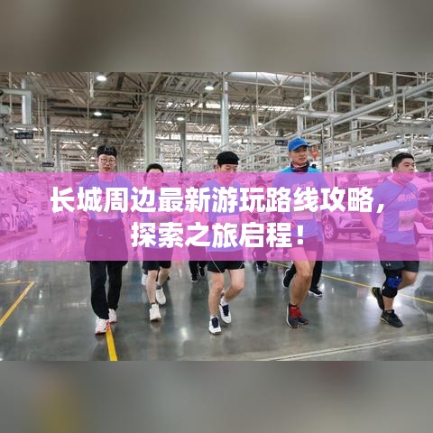 長(zhǎng)城周邊最新游玩路線攻略，探索之旅啟程！