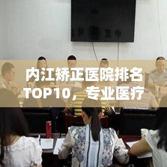 內(nèi)江矯正醫(yī)院排名TOP10，專業(yè)醫(yī)療實(shí)力與服務(wù)質(zhì)量深度解析