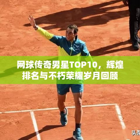網(wǎng)球傳奇男星TOP10，輝煌排名與不朽榮耀歲月回顧