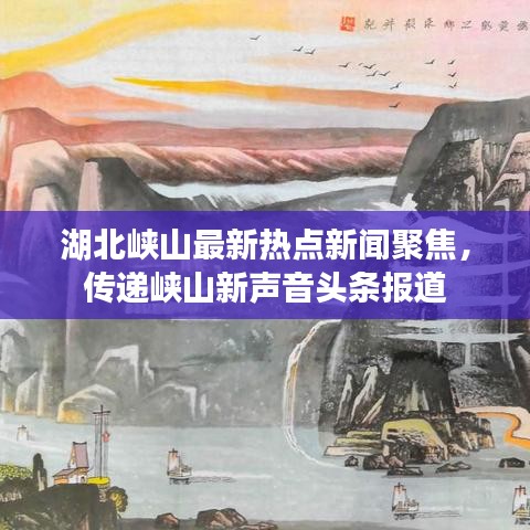 湖北峽山最新熱點新聞聚焦，傳遞峽山新聲音頭條報道
