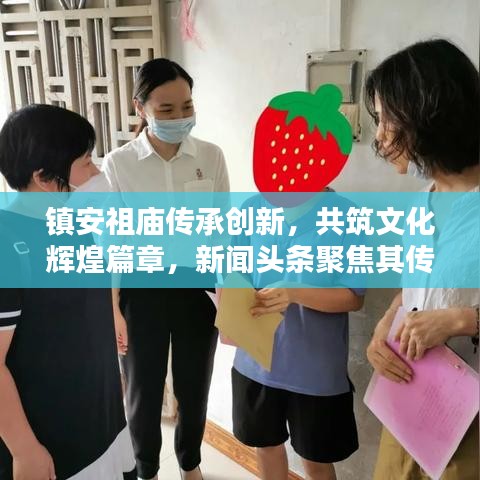 鎮(zhèn)安祖廟傳承創(chuàng)新，共筑文化輝煌篇章，新聞?lì)^條聚焦其傳承與發(fā)揚(yáng)之路