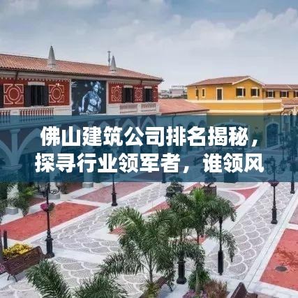 佛山建筑公司排名揭秘，探尋行業(yè)領(lǐng)軍者，誰領(lǐng)風(fēng)騷？