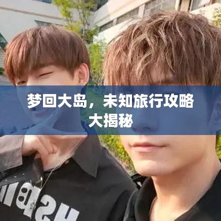 夢回大島，未知旅行攻略大揭秘