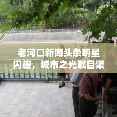 老河口新聞頭條明星閃耀，城市之光矚目聚焦