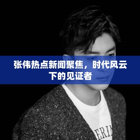 張偉熱點(diǎn)新聞聚焦，時(shí)代風(fēng)云下的見證者