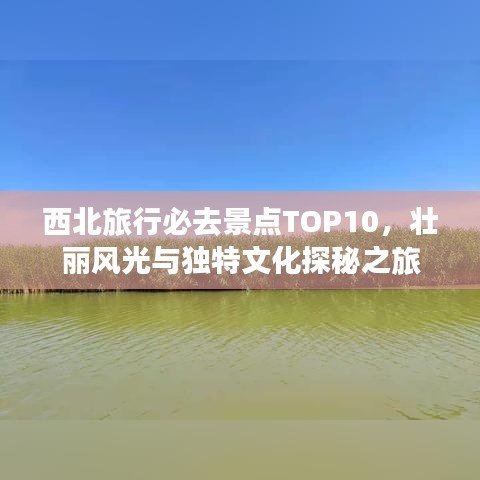 西北旅行必去景點TOP10，壯麗風(fēng)光與獨特文化探秘之旅