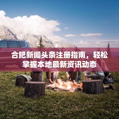 合肥新聞頭條注冊指南，輕松掌握本地最新資訊動態(tài)