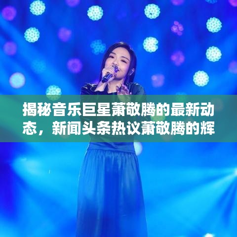 揭秘音樂(lè)巨星蕭敬騰的最新動(dòng)態(tài)，新聞?lì)^條熱議蕭敬騰的輝煌時(shí)刻