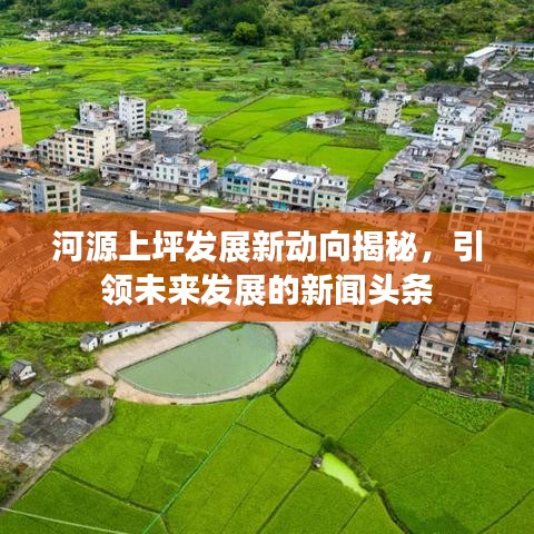 河源上坪發(fā)展新動向揭秘，引領(lǐng)未來發(fā)展的新聞頭條