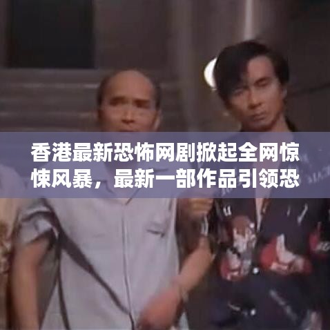 香港最新恐怖網(wǎng)劇掀起全網(wǎng)驚悚風(fēng)暴，最新一部作品引領(lǐng)恐怖熱潮！