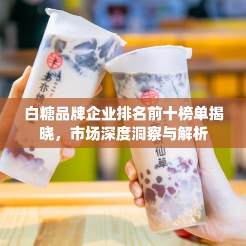 白糖品牌企業(yè)排名前十榜單揭曉，市場(chǎng)深度洞察與解析