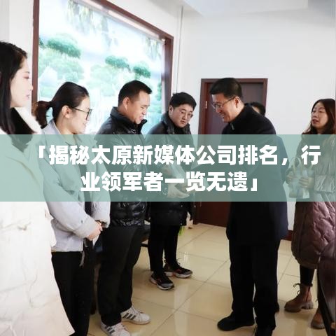 「揭秘太原新媒體公司排名，行業(yè)領軍者一覽無遺」