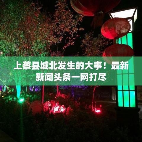 上蔡縣城北發(fā)生的大事！最新新聞?lì)^條一網(wǎng)打盡
