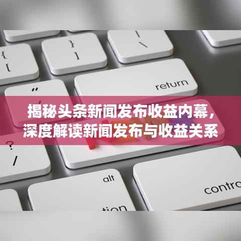 揭秘頭條新聞發(fā)布收益內(nèi)幕，深度解讀新聞發(fā)布與收益關(guān)系！