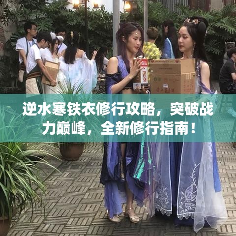 逆水寒鐵衣修行攻略，突破戰(zhàn)力巔峰，全新修行指南！