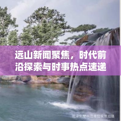 遠(yuǎn)山新聞聚焦，時(shí)代前沿探索與時(shí)事熱點(diǎn)速遞