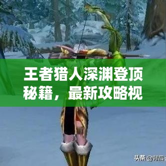 王者獵人深淵登頂秘籍，最新攻略視頻助你輕松登頂！
