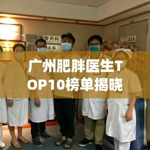 廣州肥胖醫(yī)生TOP10榜單揭曉，專業(yè)團(tuán)隊(duì)引領(lǐng)健康風(fēng)尚領(lǐng)航者