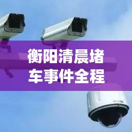 衡陽清晨堵車事件全程實(shí)錄，最新視頻報(bào)道揭秘真相