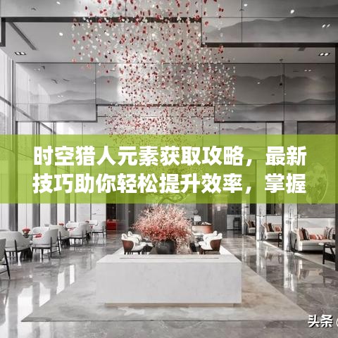 時(shí)空獵人元素獲取攻略，最新技巧助你輕松提升效率，掌握元素獲取秘籍！