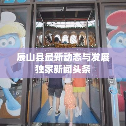 辰山縣最新動態(tài)與發(fā)展獨家新聞頭條