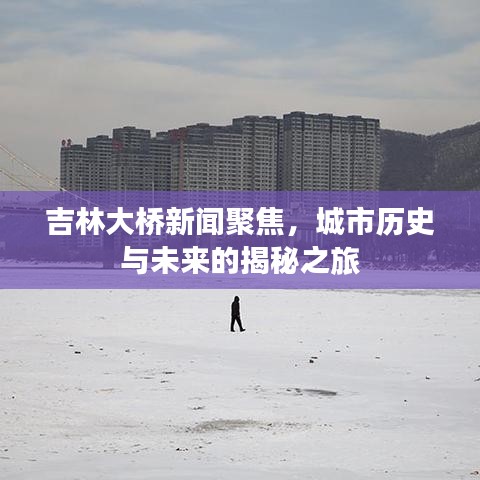 吉林大橋新聞聚焦，城市歷史與未來的揭秘之旅