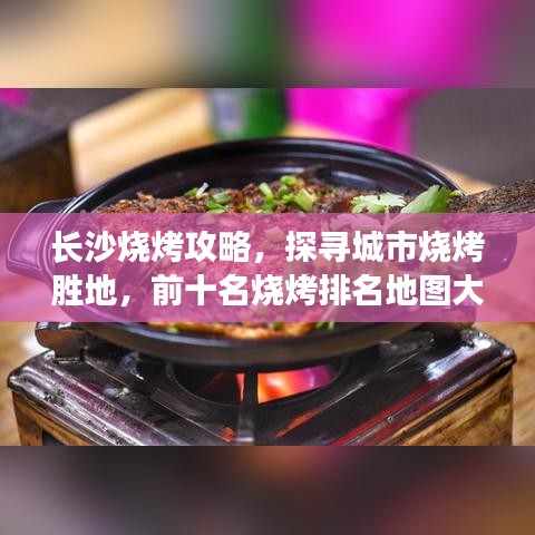 長沙燒烤攻略，探尋城市燒烤勝地，前十名燒烤排名地圖大盤點