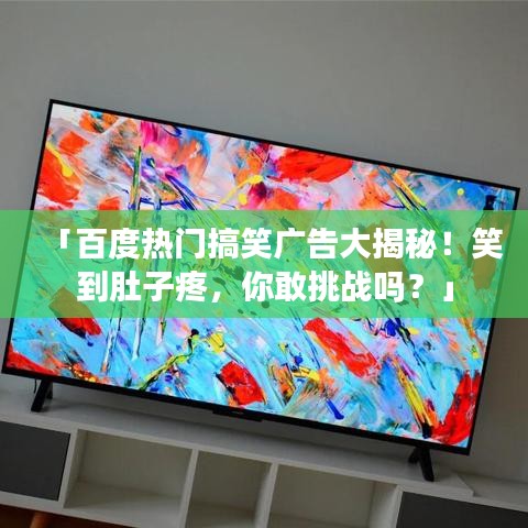 「百度熱門搞笑廣告大揭秘！笑到肚子疼，你敢挑戰(zhàn)嗎？」