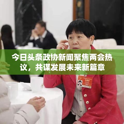 今日頭條政協(xié)新聞聚焦兩會(huì)熱議，共謀發(fā)展未來(lái)新篇章