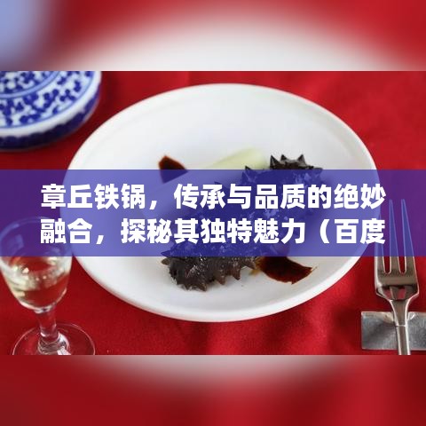 章丘鐵鍋，傳承與品質(zhì)的絕妙融合，探秘其獨特魅力（百度探秘）