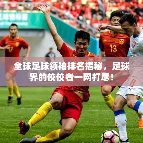 全球足球領袖排名揭秘，足球界的佼佼者一網(wǎng)打盡！