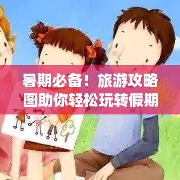 暑期必備！旅游攻略圖助你輕松玩轉(zhuǎn)假期，盡享精彩瞬間！