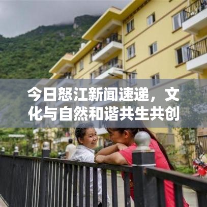 今日怒江新聞速遞，文化與自然和諧共生共創(chuàng)美好未來