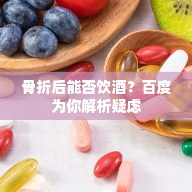骨折后能否飲酒？百度為你解析疑慮