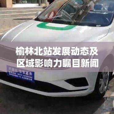 榆林北站發(fā)展動(dòng)態(tài)及區(qū)域影響力矚目新聞