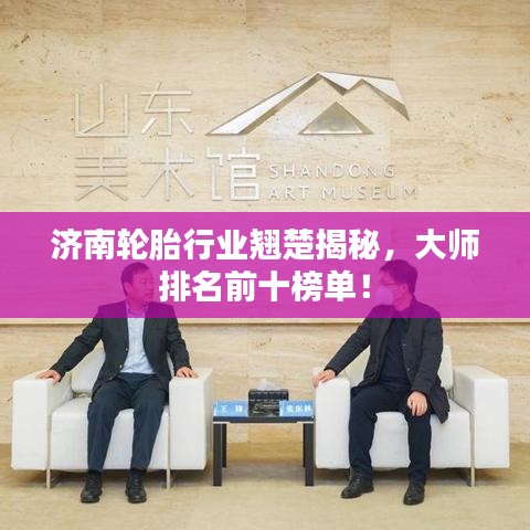 濟(jì)南輪胎行業(yè)翹楚揭秘，大師排名前十榜單！