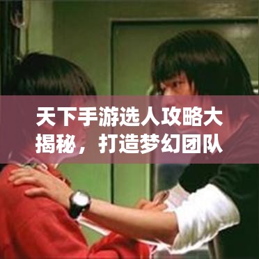 天下手游選人攻略大揭秘，打造夢(mèng)幻團(tuán)隊(duì)，助你輕松登頂！