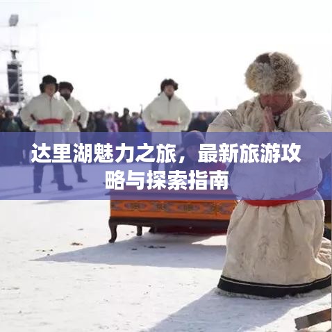 達(dá)里湖魅力之旅，最新旅游攻略與探索指南