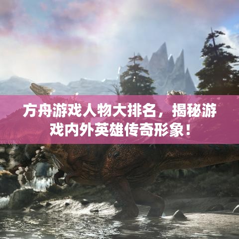 方舟游戲人物大排名，揭秘游戲內外英雄傳奇形象！