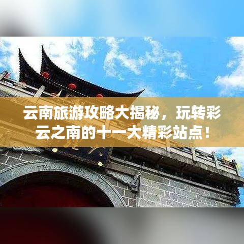 云南旅游攻略大揭秘，玩轉(zhuǎn)彩云之南的十一大精彩站點(diǎn)！