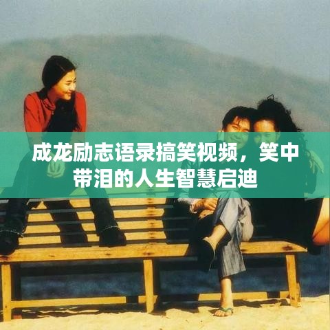 成龍勵志語錄搞笑視頻，笑中帶淚的人生智慧啟迪