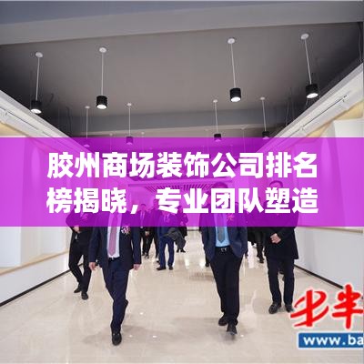 膠州商場(chǎng)裝飾公司排名榜揭曉，專業(yè)團(tuán)隊(duì)塑造商業(yè)空間魅力